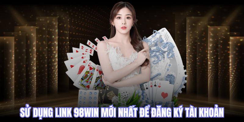 Sử dụng link 98win mới nhất để đăng ký tài khoản