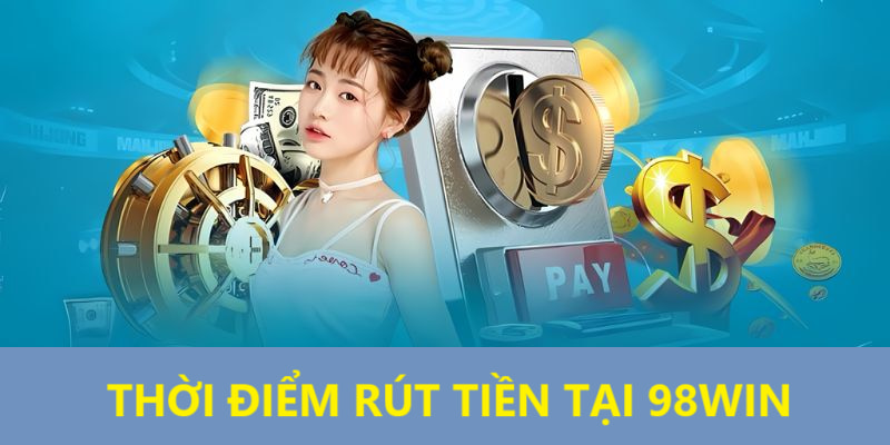 Thời điểm rút tiền tại 98win 